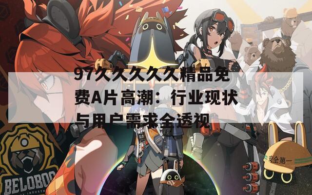 97久久久久久精品免费A片高潮：行业现状与用户需求全透视