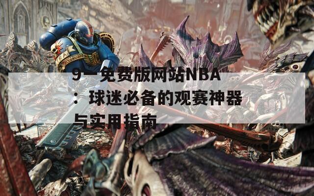 9一免费版网站NBA：球迷必备的观赛神器与实用指南