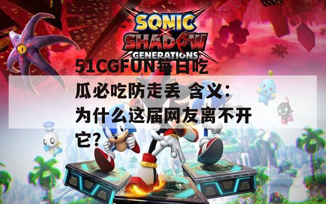51CGFUN每日吃瓜必吃防走丢 含义：为什么这届网友离不开它？