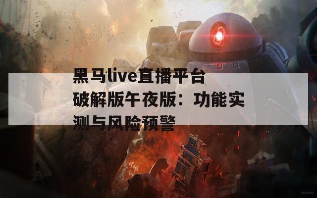 黑马live直播平台破解版午夜版：功能实测与风险预警