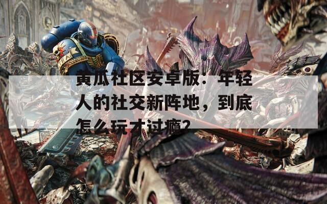 黄瓜社区安卓版：年轻人的社交新阵地，到底怎么玩才过瘾？