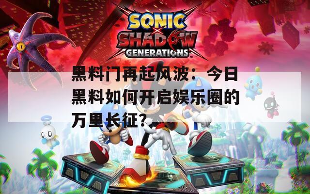 黑料门再起风波：今日黑料如何开启娱乐圈的万里长征？