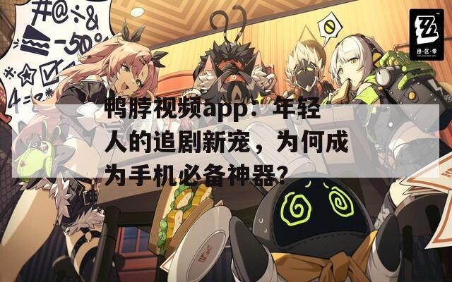 鸭脖视频app：年轻人的追剧新宠，为何成为手机必备神器？