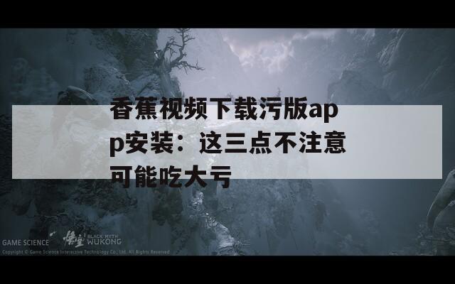 香蕉视频下载污版app安装：这三点不注意可能吃大亏