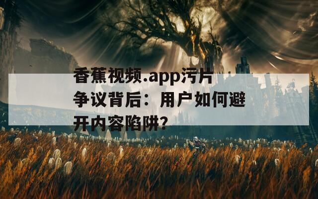 香蕉视频.app污片争议背后：用户如何避开内容陷阱？
