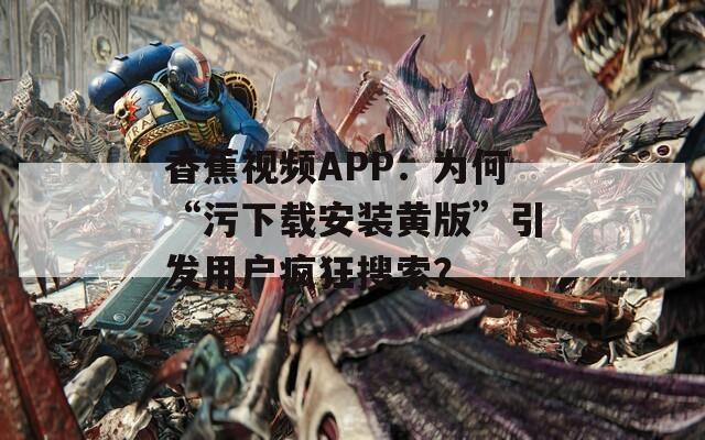 香蕉视频APP：为何“污下载安装黄版”引发用户疯狂搜索？