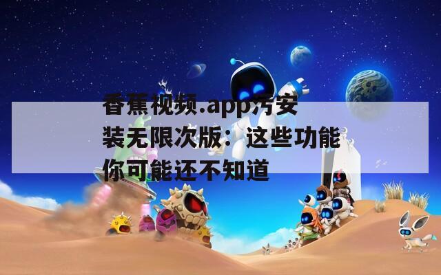香蕉视频.app污安装无限次版：这些功能你可能还不知道