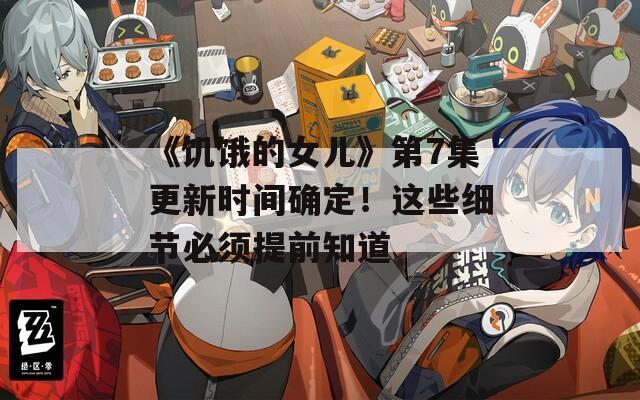 《饥饿的女儿》第7集更新时间确定！这些细节必须提前知道