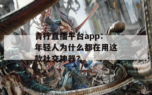 青柠直播平台app：年轻人为什么都在用这款社交神器？