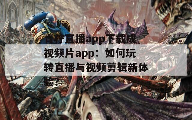 青柠直播app下载成视频片app：如何玩转直播与视频剪辑新体验？