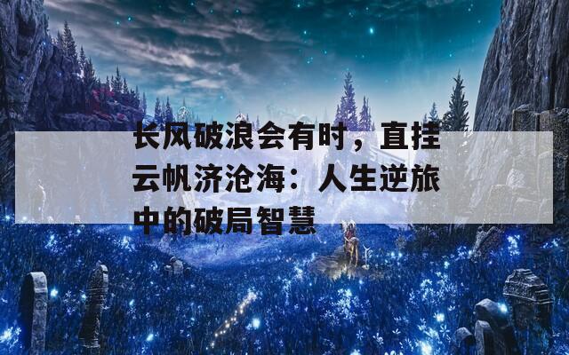 长风破浪会有时，直挂云帆济沧海：人生逆旅中的破局智慧