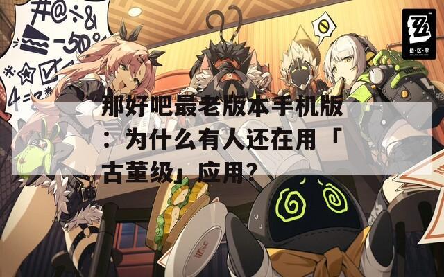 那好吧最老版本手机版：为什么有人还在用「古董级」应用？