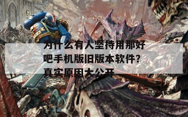 为什么有人坚持用那好吧手机版旧版本软件？真实原因大公开