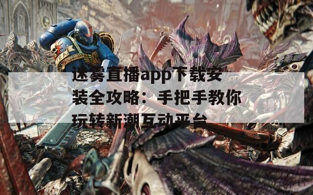 迷雾直播app下载安装全攻略：手把手教你玩转新潮互动平台