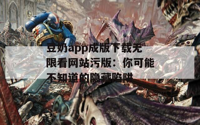 豆奶app成版下载无限看网站污版：你可能不知道的隐藏陷阱