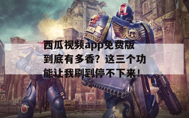 西瓜视频app免费版到底有多香？这三个功能让我刷到停不下来！