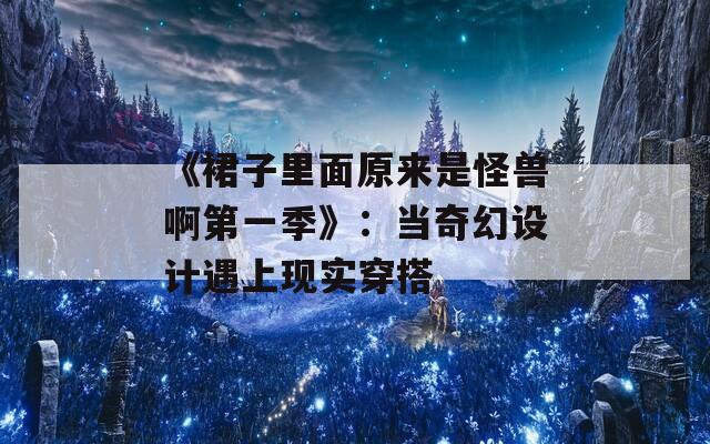 《裙子里面原来是怪兽啊第一季》：当奇幻设计遇上现实穿搭