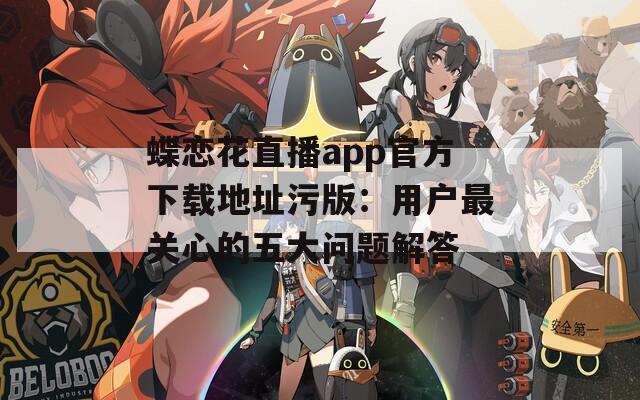 蝶恋花直播app官方下载地址污版：用户最关心的五大问题解答