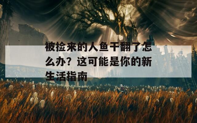 被捡来的人鱼干翻了怎么办？这可能是你的新生活指南