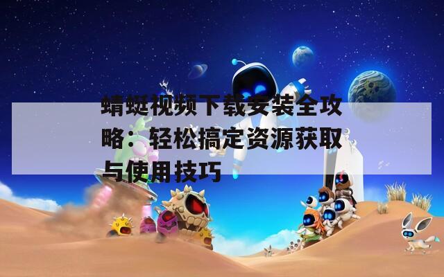 蜻蜓视频下载安装全攻略：轻松搞定资源获取与使用技巧