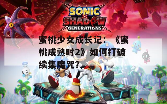 蜜桃少女成长记：《蜜桃成熟时2》如何打破续集魔咒？