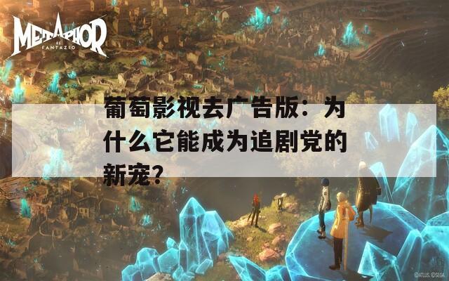 葡萄影视去广告版：为什么它能成为追剧党的新宠？