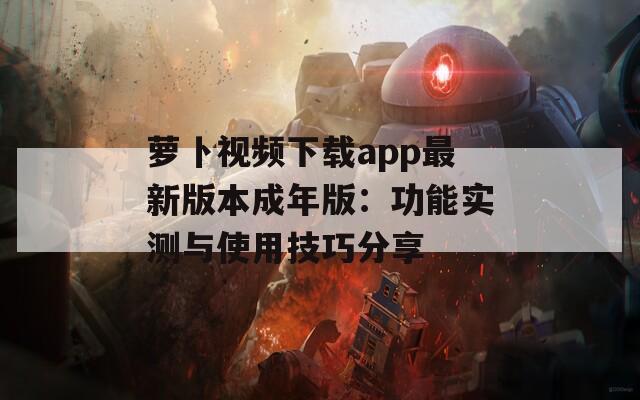 萝卜视频下载app最新版本成年版：功能实测与使用技巧分享