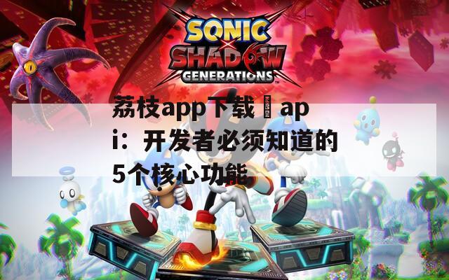 荔枝app下载汅api：开发者必须知道的5个核心功能