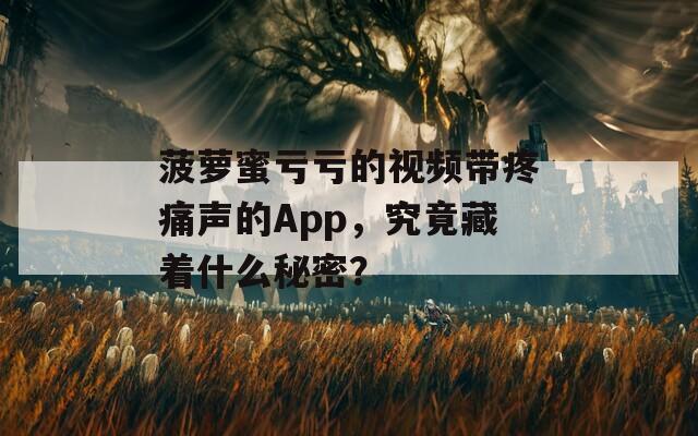 菠萝蜜亏亏的视频带疼痛声的App，究竟藏着什么秘密？