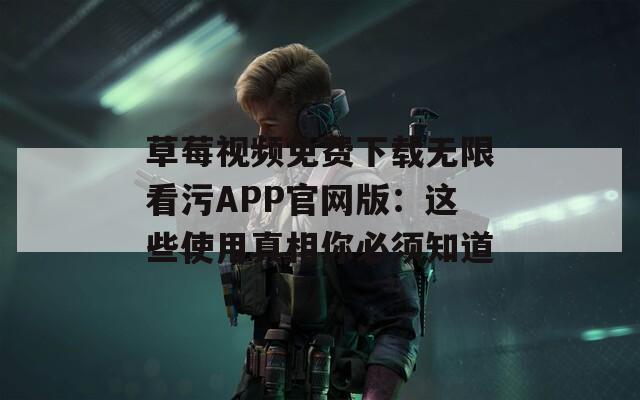 草莓视频免费下载无限看污APP官网版：这些使用真相你必须知道