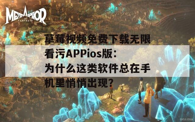 草莓视频免费下载无限看污APPios版：为什么这类软件总在手机里悄悄出现？