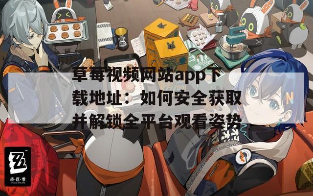 草莓视频网站app下载地址：如何安全获取并解锁全平台观看姿势