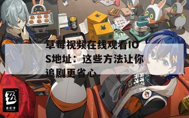 草莓视频在线观看IOS地址：这些方法让你追剧更省心