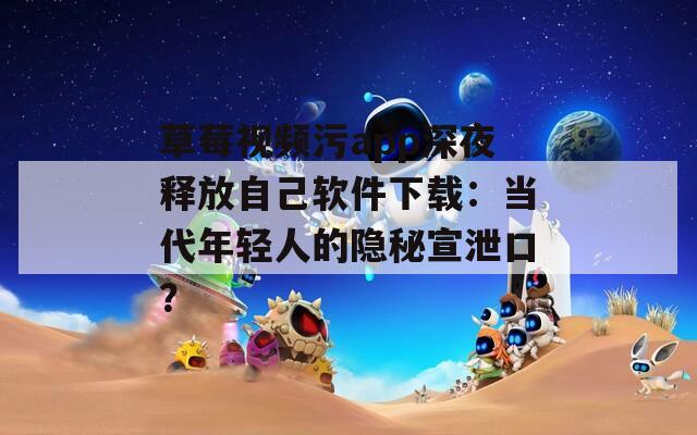 草莓视频污app深夜释放自己软件下载：当代年轻人的隐秘宣泄口？