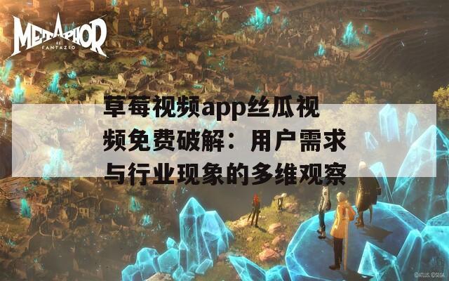 草莓视频app丝瓜视频免费破解：用户需求与行业现象的多维观察