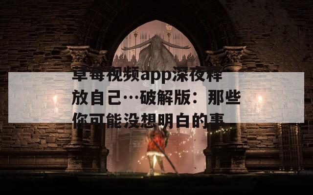 草莓视频app深夜释放自己…破解版：那些你可能没想明白的事