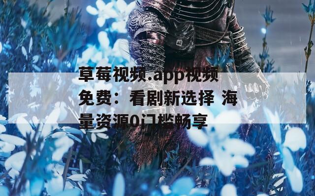 草莓视频.app视频免费：看剧新选择 海量资源0门槛畅享