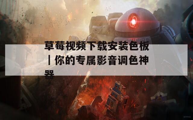 草莓视频下载安装色板｜你的专属影音调色神器