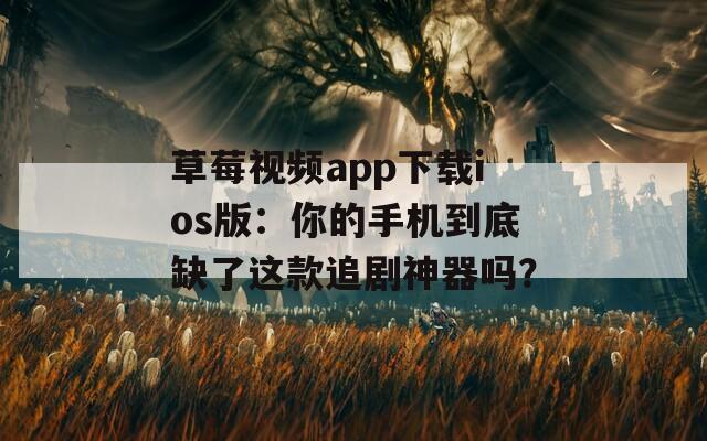 草莓视频app下载ios版：你的手机到底缺了这款追剧神器吗？