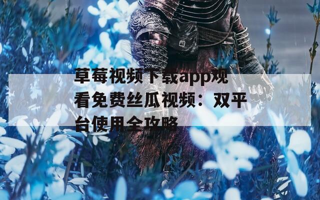 草莓视频下载app观看免费丝瓜视频：双平台使用全攻略