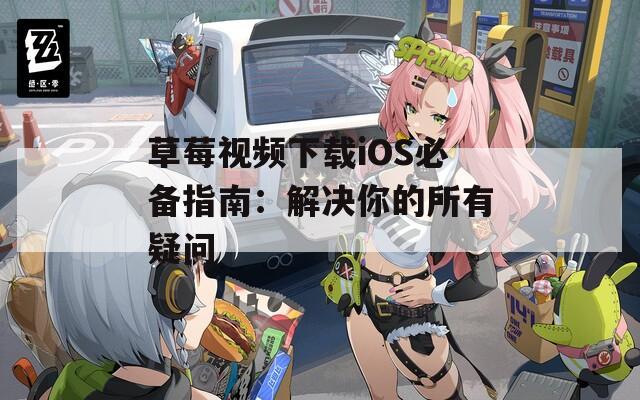 草莓视频下载iOS必备指南：解决你的所有疑问