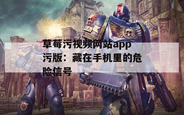 草莓污视频网站app污版：藏在手机里的危险信号