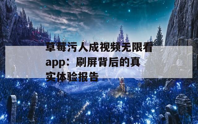 草莓污人成视频无限看app：刷屏背后的真实体验报告
