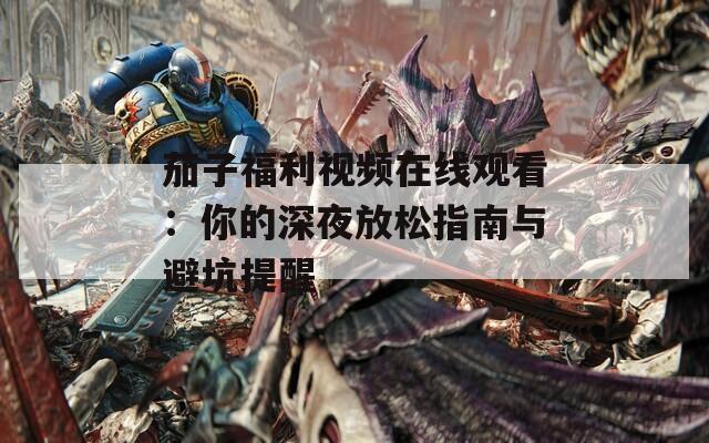 茄子福利视频在线观看：你的深夜放松指南与避坑提醒