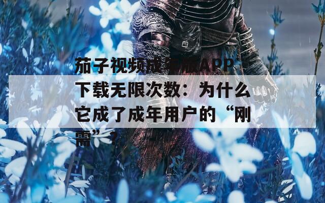 茄子视频成年版APP下载无限次数：为什么它成了成年用户的“刚需”？