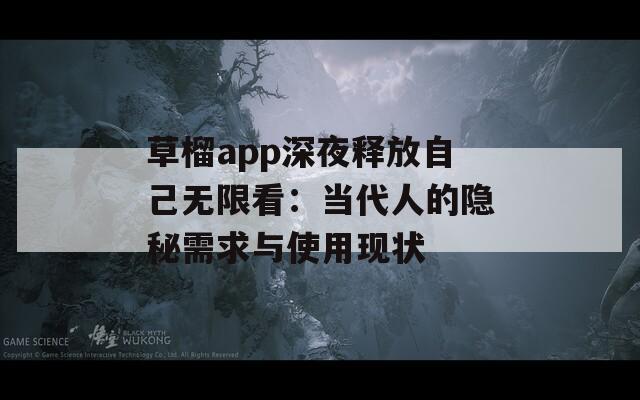 草榴app深夜释放自己无限看：当代人的隐秘需求与使用现状