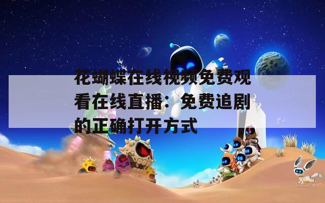 花蝴蝶在线视频免费观看在线直播：免费追剧的正确打开方式