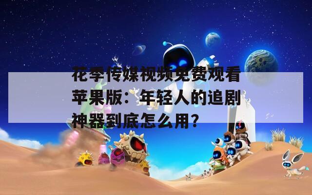花季传媒视频免费观看苹果版：年轻人的追剧神器到底怎么用？