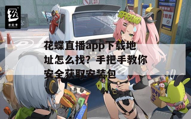 花蝶直播app下载地址怎么找？手把手教你安全获取安装包