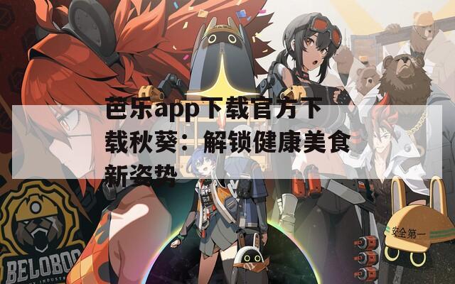 芭乐app下载官方下载秋葵：解锁健康美食新姿势